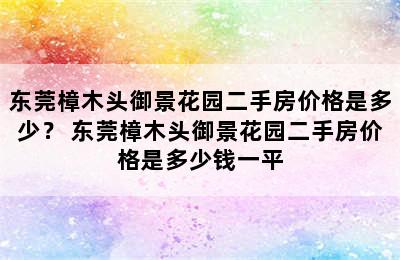 东莞樟木头御景花园二手房价格是多少？ 东莞樟木头御景花园二手房价格是多少钱一平